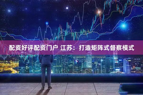 配资好评配资门户 江苏：打造矩阵式督察模式