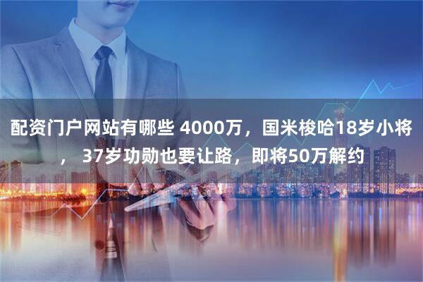 配资门户网站有哪些 4000万，国米梭哈18岁小将， 37岁功勋也要让路，即将50万解约