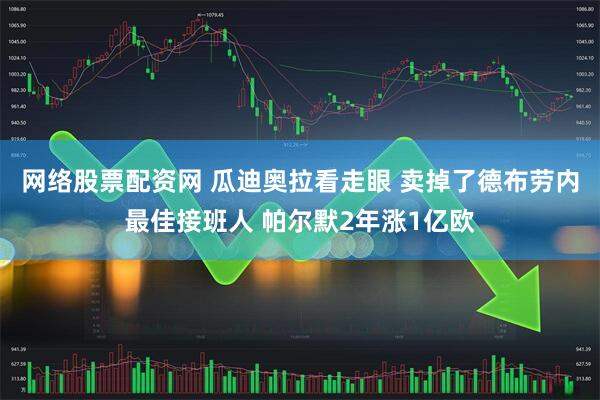 网络股票配资网 瓜迪奥拉看走眼 卖掉了德布劳内最佳接班人 帕尔默2年涨1亿欧
