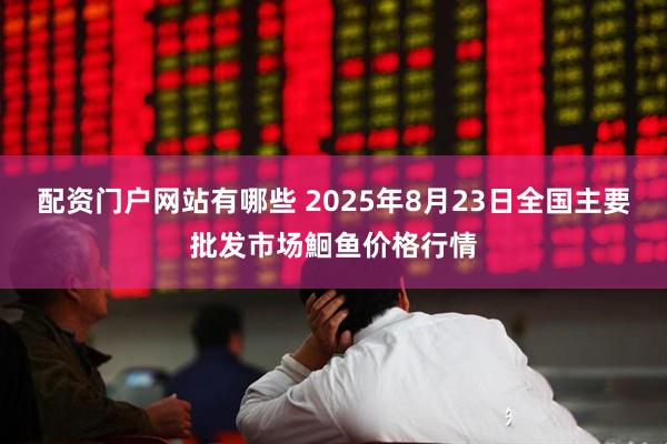 配资门户网站有哪些 2025年8月23日全国主要批发市场鮰鱼价格行情