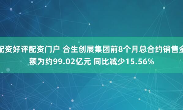 配资好评配资门户 合生创展集团前8个月总合约销售金额为约99.02亿元 同比减少15.56%