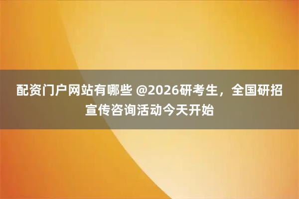 配资门户网站有哪些 @2026研考生，全国研招宣传咨询活动今天开始