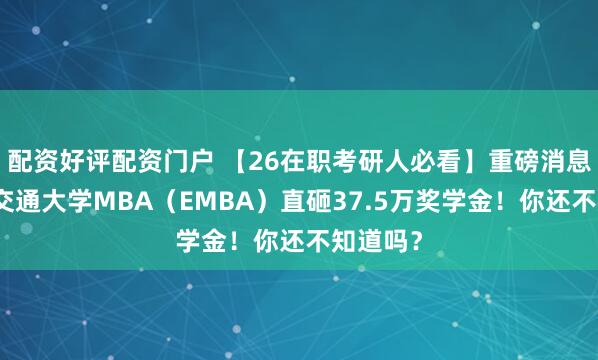 配资好评配资门户 【26在职考研人必看】重磅消息！西南交通大学MBA（EMBA）直砸37.5万奖学金！你还不知道吗？