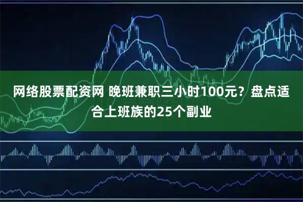 网络股票配资网 晚班兼职三小时100元？盘点适合上班族的25个副业