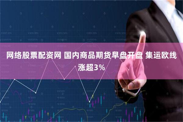 网络股票配资网 国内商品期货早盘开盘 集运欧线涨超3%
