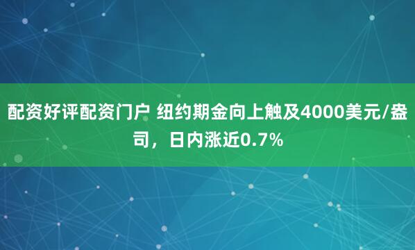配资好评配资门户 纽约期金向上触及4000美元/盎司，日内涨近0.7%