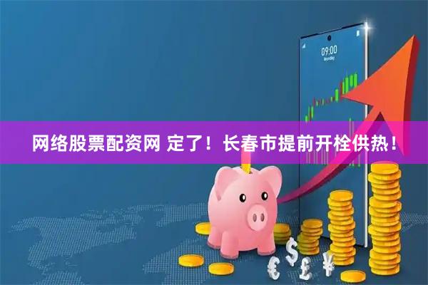 网络股票配资网 定了！长春市提前开栓供热！