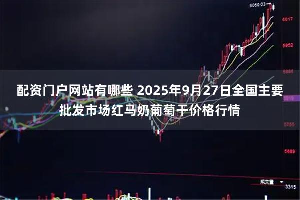 配资门户网站有哪些 2025年9月27日全国主要批发市场红马奶葡萄干价格行情