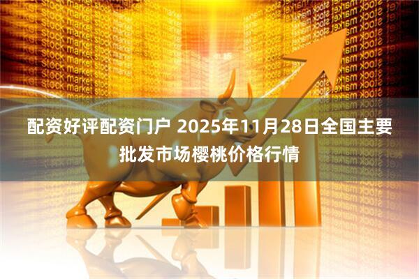 配资好评配资门户 2025年11月28日全国主要批发市场樱桃价格行情